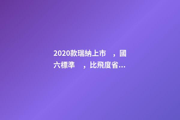 2020款瑞納上市，國六標準，比飛度省油，4.99萬迷倒一片